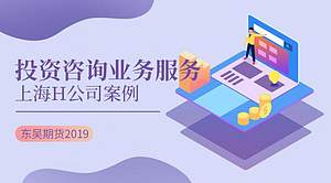 投资咨询业务服务上海H公司案例_东吴期货2019