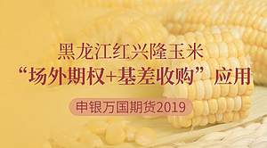 黑龙江红兴隆玉米“场外期权+基差收购”应用_申银万国期货2019