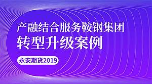 产融结合服务鞍钢集团转型升级案例_永安期货2019