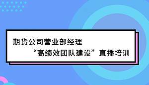 期货公司营业部经理“高绩效团队建设”直播培训（第一期下午场）