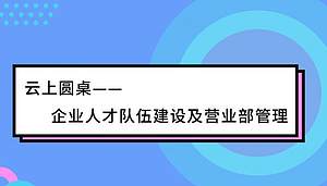 云上圆桌——企业人才队伍建设及营业部管理