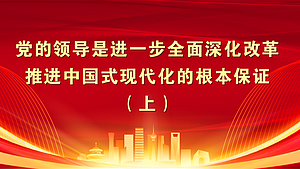 党的领导是进一步全面深化改革、推进中国式现代化的根本保证（上）