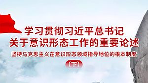 学习贯彻习近平总书记关于意识形态工作的重要论述——坚持马克思主义在意识形态领域指导地位的根本制度（下）