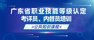 2024年下半年广东省职业技能等级认定考评员、内督员培训公共知识课程